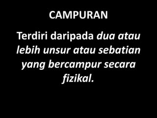 CAMPURAN
Terdiri daripada dua atau
lebih unsur atau sebatian
yang bercampur secara
fizikal.
 