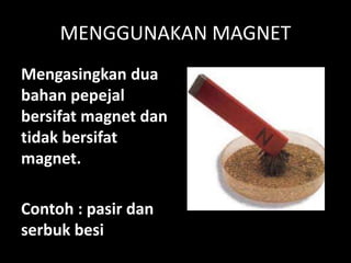 MENGGUNAKAN MAGNET
Mengasingkan dua
bahan pepejal
bersifat magnet dan
tidak bersifat
magnet.
Contoh : pasir dan
serbuk besi
 