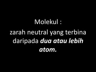 Molekul :
zarah neutral yang terbina
daripada dua atau lebih
atom.
 