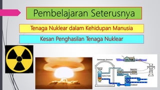 Tenaga Nuklear dalam Kehidupan Manusia
Kesan Penghasilan Tenaga Nuklear
 
