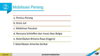 Mobilisasi Perang
➁
a. Pemicu Perang
b. Krisis Juli
c. Mobilisasi Pasukan
d. Rencana Schlieffen dan Invasi Atas Belgia
e. Keterlibatan Britania Raya (Inggris)
f. Keterlibatan Amerika Serikat
 