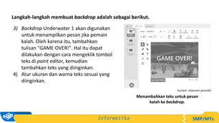 Langkah-langkah membuat backdrop adalah sebagai berikut.
3) Backdrop Underwater 1 akan digunakan
untuk menampilkan pesan jika pemain
kalah. Oleh karena itu, tambahkan
tulisan "GAME OVER!". Hal itu dapat
dilakukan dengan cara mengeklik tombol
teks di paint editor, kemudian
tambahkan teks yang diinginkan.
4) Atur ukuran dan warna teks sesuai yang
diinginkan.
Sumber: dokumen penerbit
Menambahkan teks untuk pesan
kalah ke backdrop.
 