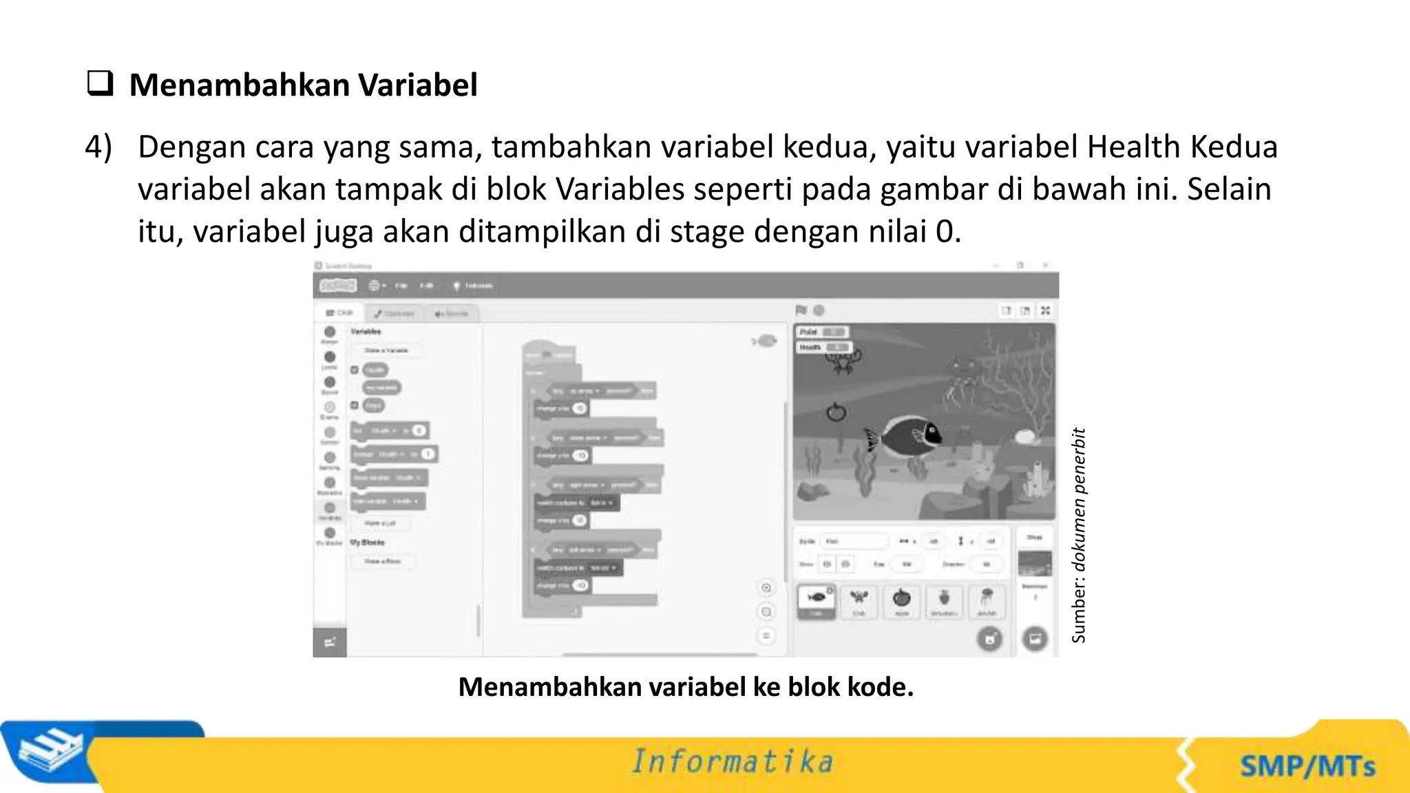  Menambahkan Variabel
4) Dengan cara yang sama, tambahkan variabel kedua, yaitu variabel Health Kedua
variabel akan tampak di blok Variables seperti pada gambar di bawah ini. Selain
itu, variabel juga akan ditampilkan di stage dengan nilai 0.
Sumber:
dokumen
penerbit
Menambahkan variabel ke blok kode.
 