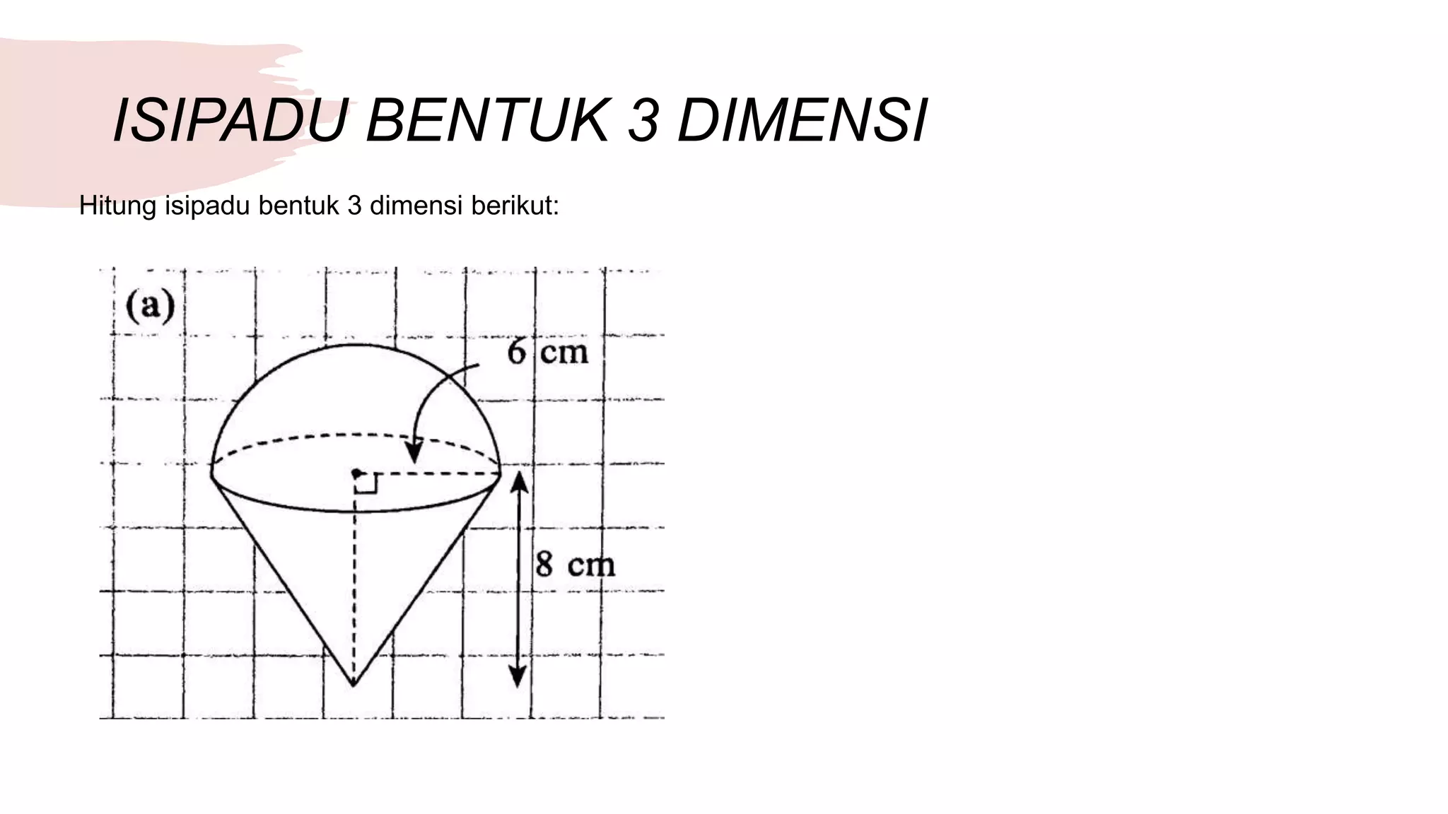ISIPADU BENTUK 3 DIMENSI
Hitung isipadu bentuk 3 dimensi berikut: