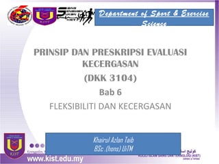 Department of Sport & Exercise
                        Science


PRINSIP DAN PRESKRIPSI EVALUASI
           KECERGASAN
           (DKK 3104)
                Bab 6
   FLEKSIBILITI DAN KECERGASAN


           Khairul Azlan Taib
           BSc .(hons) UiTM
 