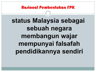 Rasional Pembentukan FPK
status Malaysia sebagai
sebuah negara
membangun wajar
mempunyai falsafah
pendidikannya sendiri
 
