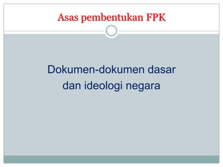 Asas pembentukan FPK
Dokumen-dokumen dasar
dan ideologi negara
 