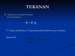 TEKANAN Adalah Gaya Normal Persatuan Luas permukaan. P = F/A F : Gaya yg bekerja, A: Luas permukaan dimana gaya bekerja. Satuan SI:  