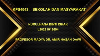 NURULHANA BINTI ISHAK
L20221012694
PROFESOR MADYA DR. AMIR HASAN DAWI
KPS4043 : SEKOLAH DAN MASYARAKAT
 
