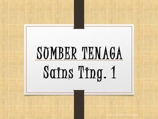 SUMBER TENAGA
Sains Ting. 1
Prepared by: Teacher Ummi Syahira
 