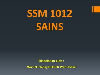 SSM 1012
SAINS
Disediakan oleh :
Wan Nurhidayati Binti Wan Johari
 