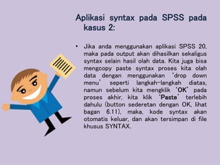 Aplikasi syntax pada SPSS pada
kasus 2:
• Jika anda menggunakan aplikasi SPSS 20,
maka pada output akan dihasilkan sekalig...