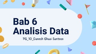 Bab 6
Analisis Data
7G_10_Danesh Ghazi Santoso
 