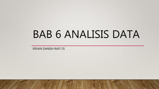 BAB 6 ANALISIS DATA
ERVAN DANISH RAFI 7G
 