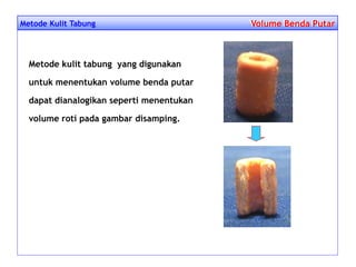Metode Kulit Tabung Volume Benda PutarVolume Benda Putar
Metode kulit tabung yang digunakan
untuk menentukan volume benda putar
dapat dianalogikan seperti menentukan
volume roti pada gambar disamping.
 