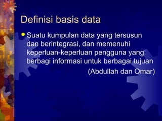 Definisi basis data
 Suatu kumpulan data yang tersusun
dan berintegrasi, dan memenuhi
keperluan-keperluan pengguna yang
berbagi informasi untuk berbagai tujuan
(Abdullah dan Omar)
 