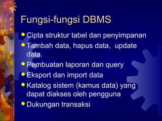 Fungsi-fungsi DBMS
 Cipta struktur tabel dan penyimpanan
 Tambah data, hapus data, update
data.
 Pembuatan laporan dan query
 Eksport dan import data
 Katalog sistem (kamus data) yang
dapat diakses oleh pengguna
 Dukungan transaksi
 