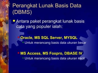 Perangkat Lunak Basis Data
(DBMS)
 Antara paket perangkat lunak basis
data yang populer ialah:
 Oracle, MS SQL Server, MYSQL
 Untuk merancang basis data ukuran besar
 MS Access, MS Foxpro, DBASE IV
 Untuk merancang basis data ukuran kecil
 