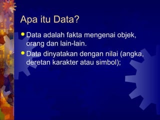 Apa itu Data?
 Data adalah fakta mengenai objek,
orang dan lain-lain.
 Data dinyatakan dengan nilai (angka,
deretan karakter atau simbol);
 