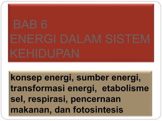BAB 6
ENERGI DALAM SISTEM
KEHIDUPAN
konsep energi, sumber energi,
transformasi energi, etabolisme
sel, respirasi, pencernaan
makanan, dan fotosintesis
 