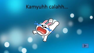 Kamyuhh calahh…
 