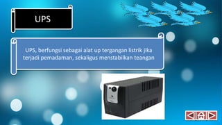 UPS
UPS, berfungsi sebagai alat up tergangan listrik jika
terjadi pemadaman, sekaligus menstabilkan teangan
 