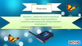 Repeather , adalah alat untuk memperkuat
sinyal. Selanjutnya sinyal yang diterima
selanjutnya akan dipancarkan dengan kekuatan
sinyal yang asli
 