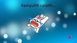 Kamyuhh calahh…
 