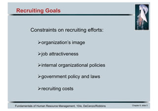 Fundamentals of Human Resource Management, 10/e, DeCenzo/Robbins Chapter 6, slide 5
Recruiting Goals
Constraints on recruiting efforts:
Øorganization’s image
Øjob attractiveness
Øinternal organizational policies
Øgovernment policy and laws
Ørecruiting costs
 