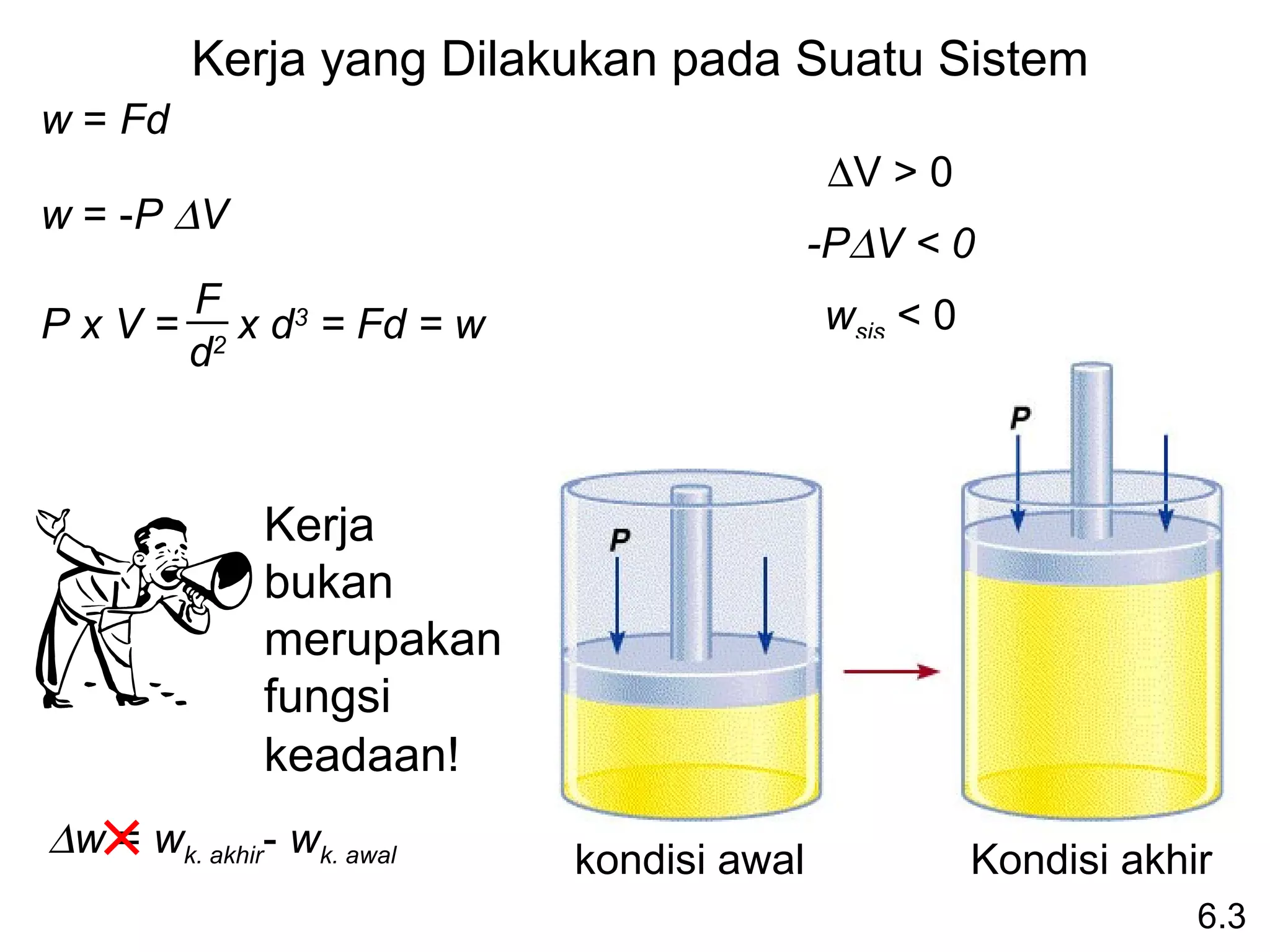 Kerja yang Dilakukan pada Suatu Sistem
w = Fd
                                            ∆V > 0
w = -P ∆V
                                           -P∆V < 0
         F                                 wsis < 0
PxV=        x d3 = Fd = w
         d2



              Kerja
              bukan
              merupakan
              fungsi
              keadaan!
∆w = wk. akhir- wk. awal    kondisi awal              Kondisi akhir
                                                                  6.3
 