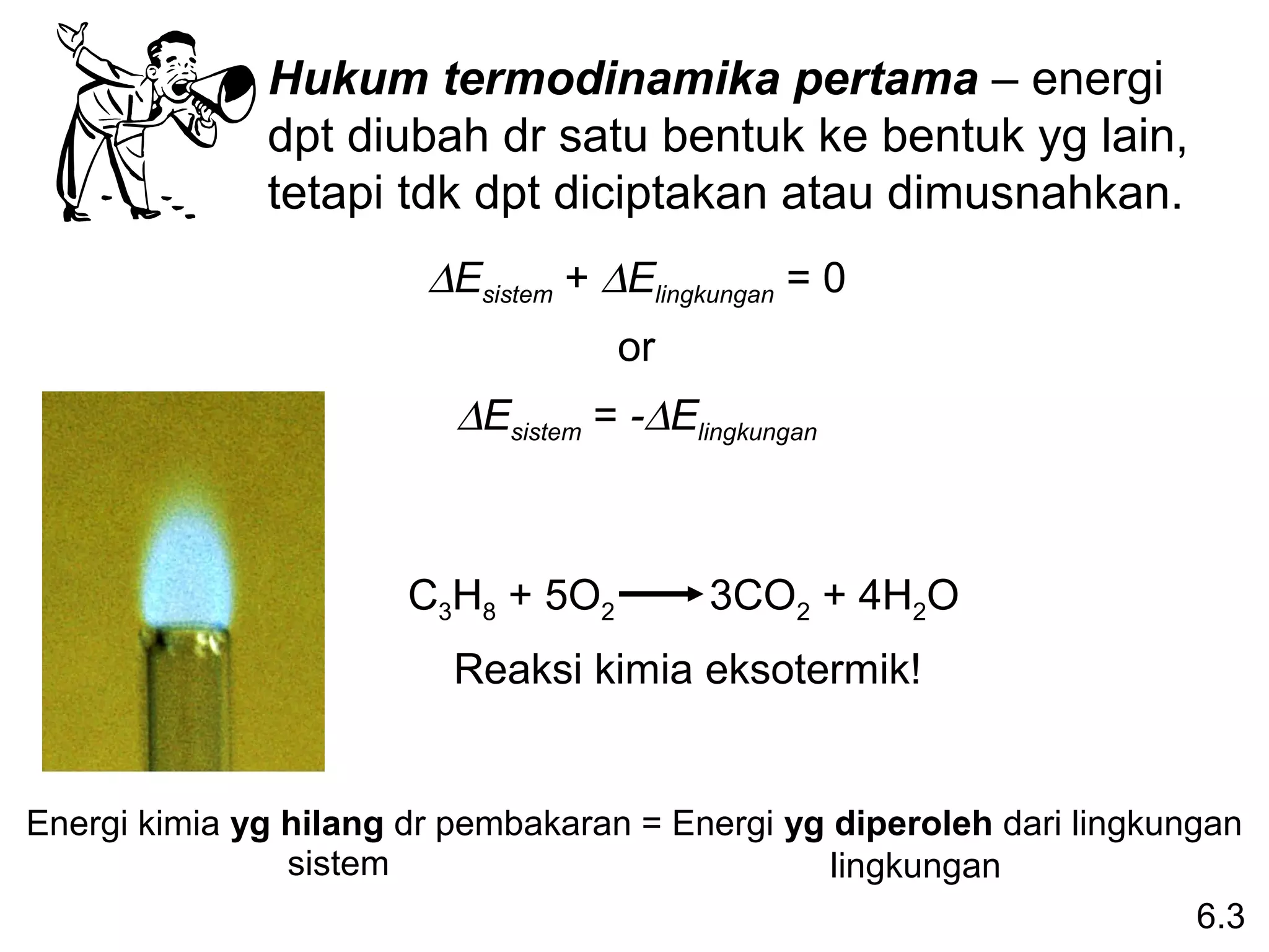 Hukum termodinamika pertama – energi
              dpt diubah dr satu bentuk ke bentuk yg lain,
              tetapi tdk dpt diciptakan atau dimusnahkan.
                        ∆Esistem + ∆Elingkungan = 0
                                    or
                          ∆Esistem = -∆Elingkungan



                       C3H8 + 5O2         3CO2 + 4H2O
                          Reaksi kimia eksotermik!


Energi kimia yg hilang dr pembakaran = Energi yg diperoleh dari lingkungan
                sistem                           lingkungan
                                                                        6.3
 