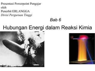 Presentasi Powerpoint Pengajar
oleh
Penerbit ERLANGGA
Divisi Perguruan Tinggi
                                 Bab 6
 Hubungan Energi dalam Reaksi Kimia
 