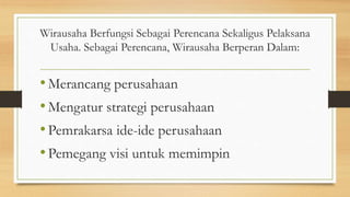 Wirausaha Berfungsi Sebagai Perencana Sekaligus Pelaksana
Usaha. Sebagai Perencana, Wirausaha Berperan Dalam:
•Merancang perusahaan
•Mengatur strategi perusahaan
•Pemrakarsa ide-ide perusahaan
•Pemegang visi untuk memimpin
 