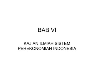 BAB VI

  KAJIAN ILMIAH SISTEM
PEREKONOMIAN INDONESIA
 