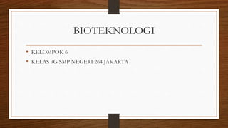 BIOTEKNOLOGI 
• KELOMPOK 6 
• KELAS 9G SMP NEGERI 264 JAKARTA 
 