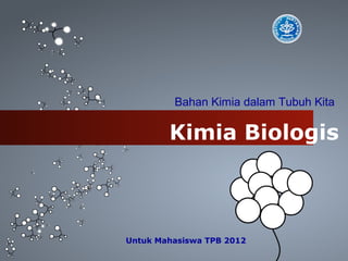 Untuk Mahasiswa TPB 2012
Kimia Biologis
Bahan Kimia dalam Tubuh Kita
 