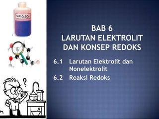 BAB 6 
LARUTAN ELEKTROLIT 
DAN KONSEP REDOKS 
6.1 Larutan Elektrolit dan 
Nonelektrolit 
6.2 Reaksi Redoks 
 