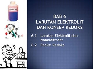 BAB 6
LARUTAN ELEKTROLIT
DAN KONSEP REDOKS
6.1 Larutan Elektrolit dan
Nonelektrolit
6.2 Reaksi Redoks
 