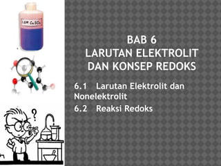 BAB 6 
LARUTAN ELEKTROLIT 
DAN KONSEP REDOKS 
6.1 Larutan Elektrolit dan 
Nonelektrolit 
6.2 Reaksi Redoks 
 