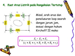 4.
4. Kuat Arus Listrik pada Rangakaian Tertutup
Kuat Arus Listrik pada Rangakaian Tertutup
Misal, arah arus dan
penelusuran loop searah
dengan jarum jam,
sesuai dengan hukum
Kirchoff II maka:
1 2 3
1 1 2 2 3 4 3
( )
E E E
I
r R r R R R r
 

     
 