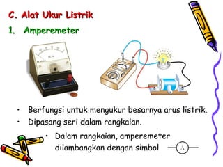 C.
C. Alat Ukur Listrik
Alat Ukur Listrik
1.
1. Amperemeter
Amperemeter
• Dalam rangkaian, amperemeter
dilambangkan dengan simbol
• Berfungsi untuk mengukur besarnya arus listrik.
• Dipasang seri dalam rangkaian.
 