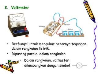 2.
2. Voltmeter
Voltmeter
• Berfungsi untuk mengukur besarnya tegangan
dalam rangkaian listrik.
• Dipasang paralel dalam rangkaian.
• Dalam rangkaian, voltmeter
dilambangkan dengan simbol
 