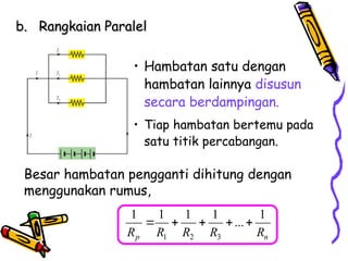 b.
b. Rangkaian Paralel
Rangkaian Paralel
• Hambatan satu dengan
hambatan lainnya disusun
secara berdampingan.
Besar hambatan pengganti dihitung dengan
menggunakan rumus,
• Tiap hambatan bertemu pada
satu titik percabangan.
1 2 3
1 1 1 1 1
...
p n
R R R R R
    
 