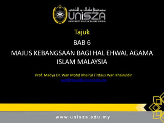Tajuk
BAB 6
MAJLIS KEBANGSAAN BAGI HAL EHWAL AGAMA
ISLAM MALAYSIA
Prof. Madya Dr. Wan Mohd Khairul Firdaus Wan Khairuldin
wanfirdaus@unisza.edu.my
 