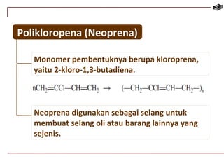 Polikloropena (Neoprena) 
Monomer pembentuknya berupa kloroprena, 
yaitu 2-kloro-1,3-butadiena. 
Neoprena digunakan sebagai selang untuk 
membuat selang oli atau barang lainnya yang 
sejenis. 
 