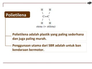 Polietilena 
Polietilena adalah plastik yang paling sederhana 
dan juga paling murah. 
Penggunaan utama dari SBR adalah untuk ban 
kendaraan bermotor. 
 