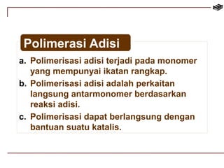 Polimerasi Adisi 
a. Polimerisasi adisi terjadi pada monomer 
yang mempunyai ikatan rangkap. 
b. Polimerisasi adisi adalah perkaitan 
langsung antarmonomer berdasarkan 
reaksi adisi. 
c. Polimerisasi dapat berlangsung dengan 
bantuan suatu katalis. 
 