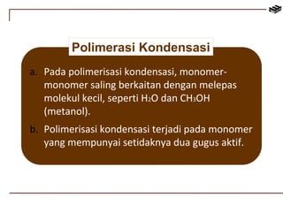 Polimerasi Kondensasi 
a. Pada polimerisasi kondensasi, monomer-monomer 
saling berkaitan dengan melepas 
molekul kecil, seperti H2O dan CH3OH 
(metanol). 
b. Polimerisasi kondensasi terjadi pada monomer 
yang mempunyai setidaknya dua gugus aktif. 
 