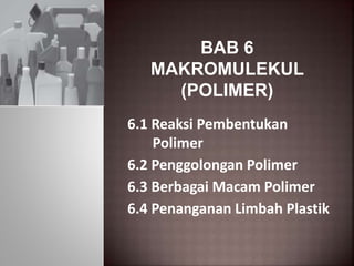 BAB 6 
MAKROMULEKUL 
(POLIMER) 
6.1 Reaksi Pembentukan 
Polimer 
6.2 Penggolongan Polimer 
6.3 Berbagai Macam Polimer 
6.4 Penanganan Limbah Plastik 
 