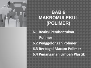 BAB 6 
MAKROMULEKUL 
(POLIMER) 
6.1 Reaksi Pembentukan 
Polimer 
6.2 Penggolongan Polimer 
6.3 Berbagai Macam Polimer 
6.4 Penanganan Limbah Plastik 
 